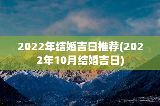 2022年结婚吉日推荐(2022年10月结婚吉日)