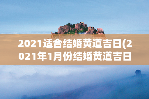 2021适合结婚黄道吉日(2021年1月份结婚黄道吉日)