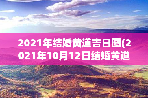 2021年结婚黄道吉日图(2021年10月12日结婚黄道吉日)