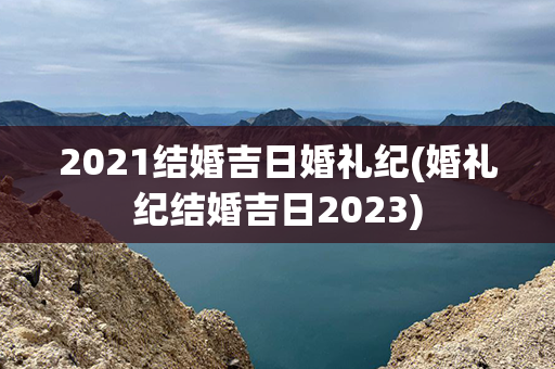 2021结婚吉日婚礼纪(婚礼纪结婚吉日2023)