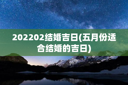 202202结婚吉日(五月份适合结婚的吉日)