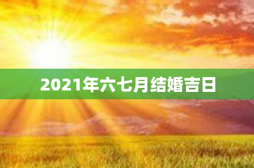 2021年六七月结婚吉日