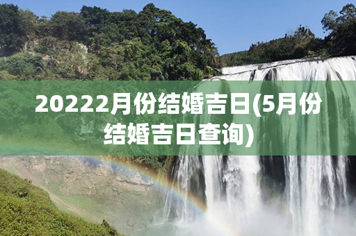 20222月份结婚吉日(5月份结婚吉日查询)