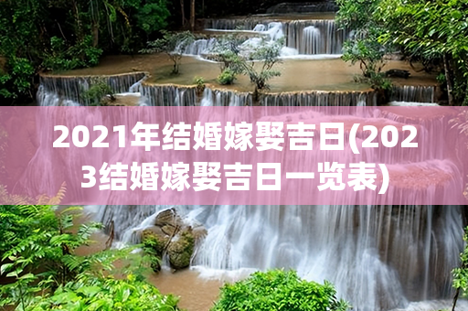 2021年结婚嫁娶吉日(2023结婚嫁娶吉日一览表)