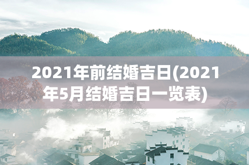 2021年前结婚吉日(2021年5月结婚吉日一览表)