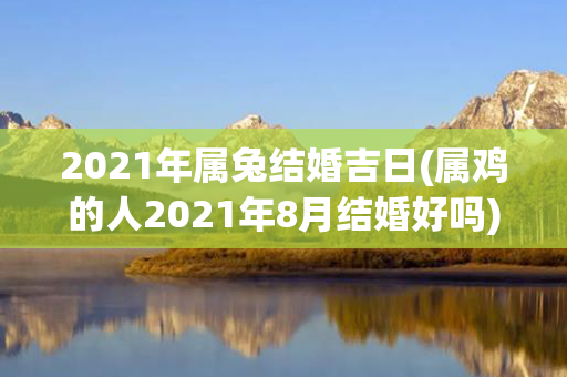 2021年属兔结婚吉日(属鸡的人2021年8月结婚好吗)