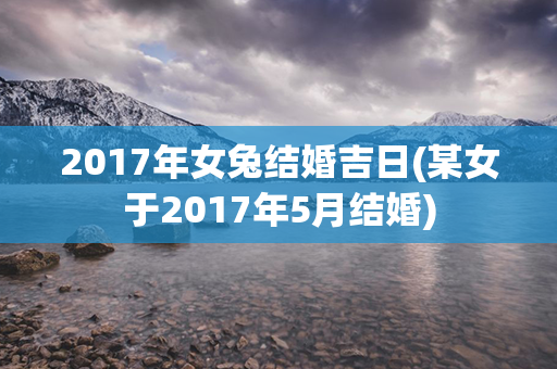 2017年女兔结婚吉日(某女于2017年5月结婚)