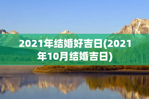 2021年结婚好吉日(2021年10月结婚吉日)