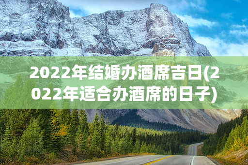 2022年结婚办酒席吉日(2022年适合办酒席的日子)