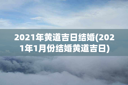 2021年黄道吉日结婚(2021年1月份结婚黄道吉日)