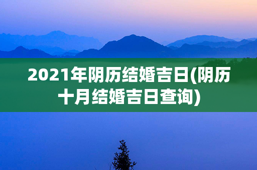 2021年阴历结婚吉日(阴历十月结婚吉日查询)