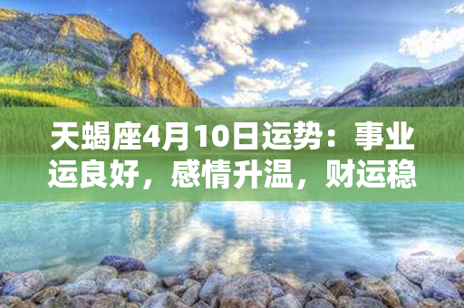 天蝎座4月10日运势：事业运良好，感情升温，财运稳定。