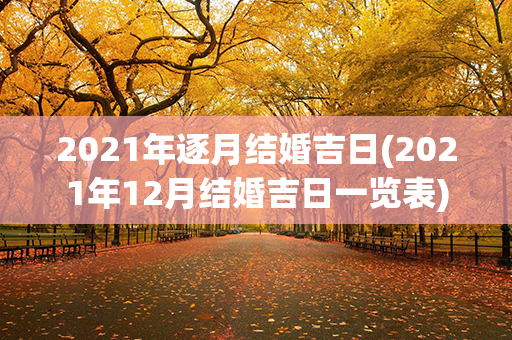 2021年逐月结婚吉日(2021年12月结婚吉日一览表)