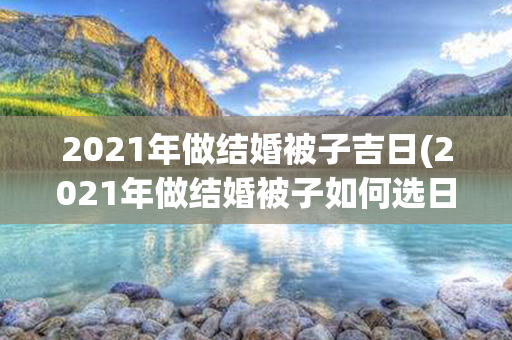 2021年做结婚被子吉日(2021年做结婚被子如何选日子)