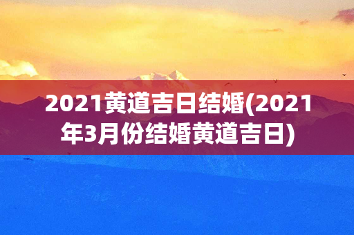 2021黄道吉日结婚(2021年3月份结婚黄道吉日)