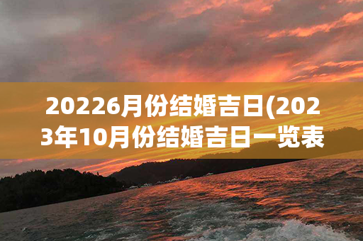 20226月份结婚吉日(2023年10月份结婚吉日一览表)