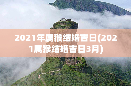 2021年属猴结婚吉日(2021属猴结婚吉日3月)