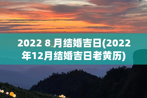 2022 8 月结婚吉日(2022年12月结婚吉日老黄历)