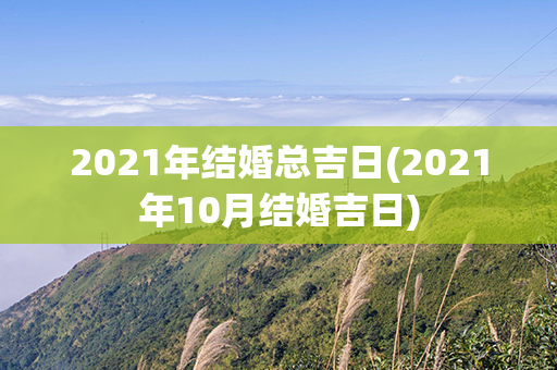 2021年结婚总吉日(2021年10月结婚吉日)