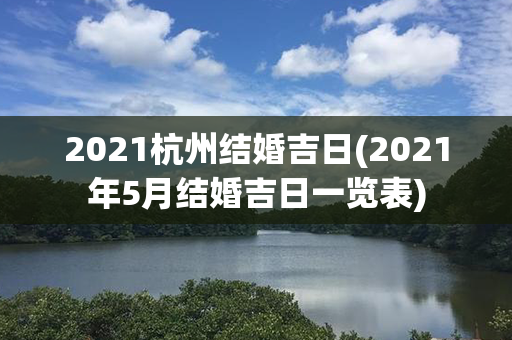 2021杭州结婚吉日(2021年5月结婚吉日一览表)