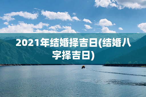 2021年结婚择吉日(结婚八字择吉日)