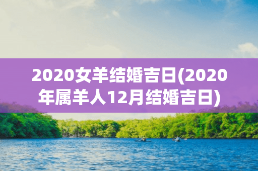 2020女羊结婚吉日(2020年属羊人12月结婚吉日)