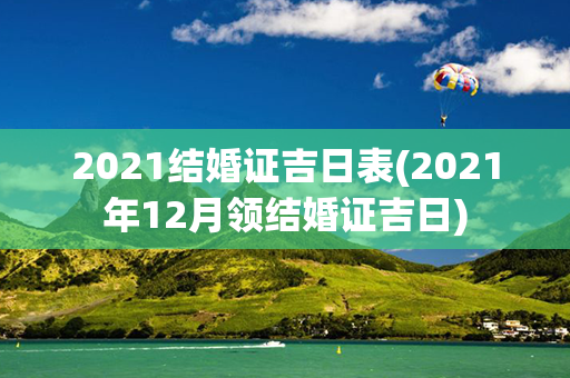 2021结婚证吉日表(2021年12月领结婚证吉日)