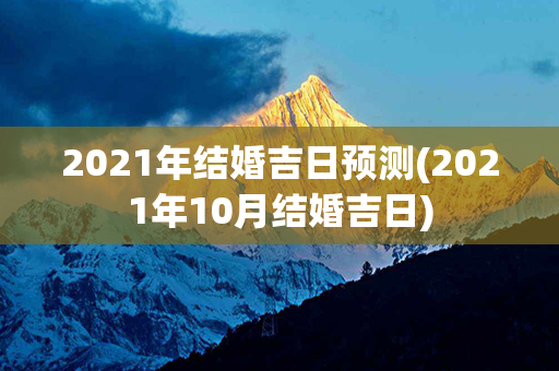 2021年结婚吉日预测(2021年10月结婚吉日)