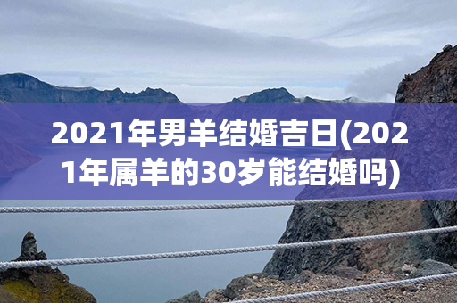 2021年男羊结婚吉日(2021年属羊的30岁能结婚吗)