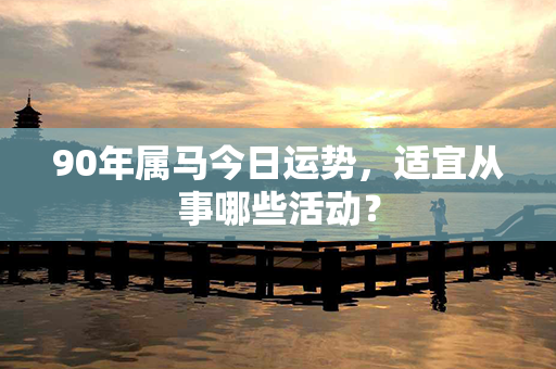 90年属马今日运势，适宜从事哪些活动？