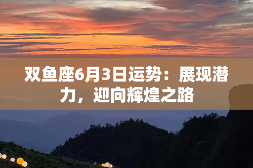 双鱼座6月3日运势：展现潜力，迎向辉煌之路