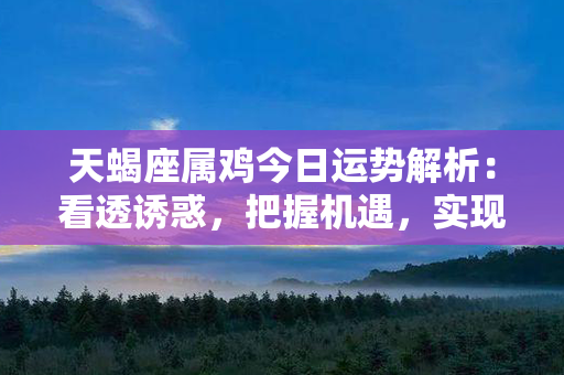 天蝎座属鸡今日运势解析：看透诱惑，把握机遇，实现突破！