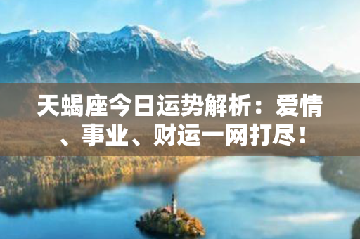 天蝎座今日运势解析：爱情、事业、财运一网打尽！