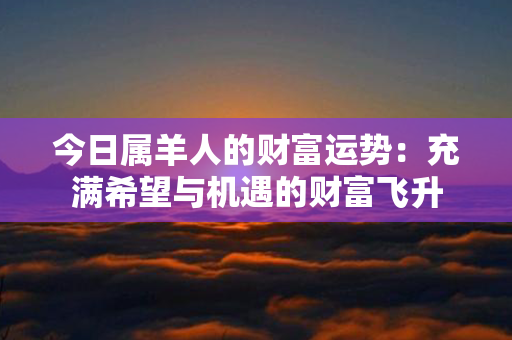 今日属羊人的财富运势：充满希望与机遇的财富飞升