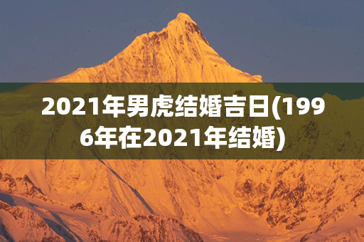 2021年男虎结婚吉日(1996年在2021年结婚)