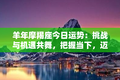 羊年摩羯座今日运势：挑战与机遇共舞，把握当下，迈向成功之路