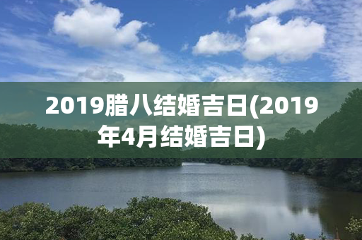 2019腊八结婚吉日(2019年4月结婚吉日)