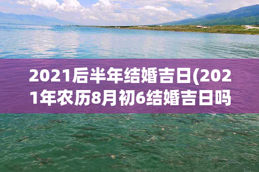 2021后半年结婚吉日(2021年农历8月初6结婚吉日吗)