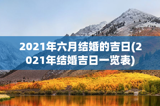 2021年六月结婚的吉日(2021年结婚吉日一览表)