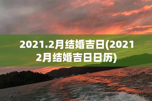 2021.2月结婚吉日(20212月结婚吉日日历)