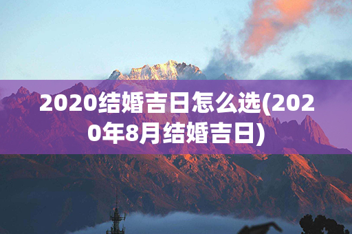 2020结婚吉日怎么选(2020年8月结婚吉日)