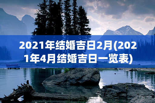 2021年结婚吉日2月(2021年4月结婚吉日一览表)