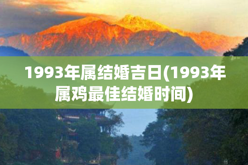 1993年属结婚吉日(1993年属鸡最佳结婚时间)