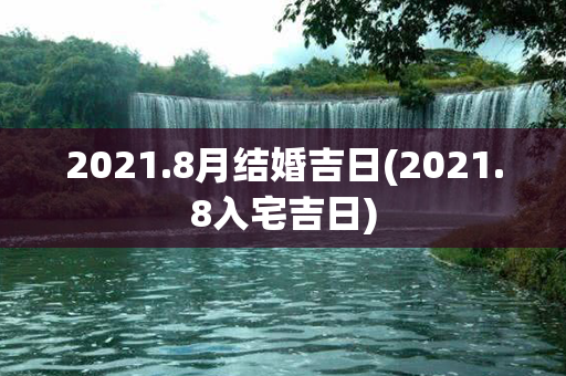 2021.8月结婚吉日(2021.8入宅吉日)