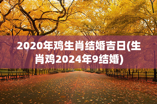 2020年鸡生肖结婚吉日(生肖鸡2024年9结婚)