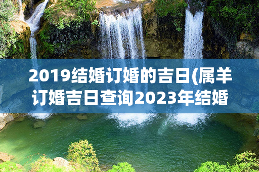 2019结婚订婚的吉日(属羊订婚吉日查询2023年结婚)