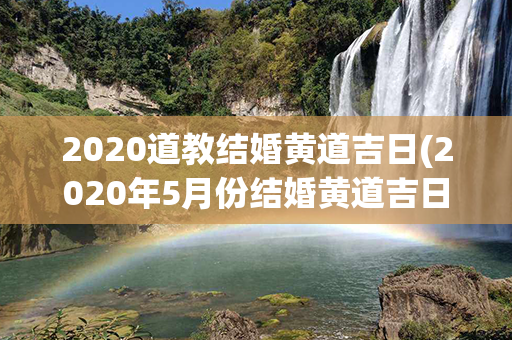 2020道教结婚黄道吉日(2020年5月份结婚黄道吉日)