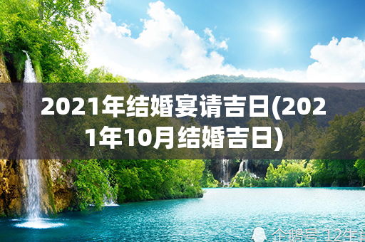 2021年结婚宴请吉日(2021年10月结婚吉日)