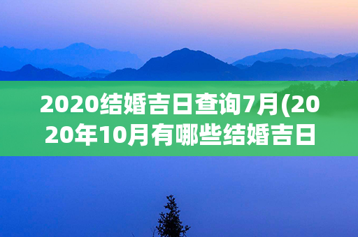 2020结婚吉日查询7月(2020年10月有哪些结婚吉日)