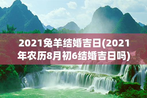 2021兔羊结婚吉日(2021年农历8月初6结婚吉日吗)